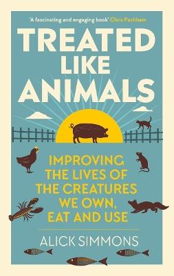 Treated Like Animals: Improving the Lives of the Creatures We Own, Eat and Use - Alick Simmons - cover