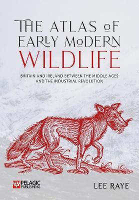 The Atlas of Early Modern Wildlife: Britain and Ireland between the Middle Ages and the Industrial Revolution - Lee Raye - cover