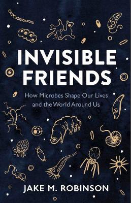 Invisible Friends: How Microbes Shape Our Lives and the World Around Us - Jake Robinson - cover