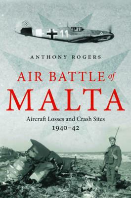 Air Battle of Malta: Aircraft Losses and Crash Sites, 1940 - 1942 - Anthony Rogers - cover