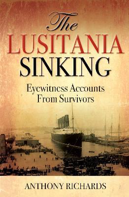 The Lusitania Sinking: Eyewitness Accounts from Survivors - Anthony Richards - cover