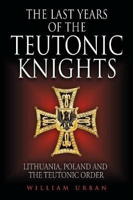 The Last Years of the Teutonic Knights: Lithuania, Poland and the Teutonic Order - William Urban - cover