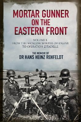 Mortar Gunner on the Eastern Front: The Memoir of Dr Hans Rehfeldt - Volume I: From the Moscow Winter Offensive to Operation Zitadelle - Hans Heinz Rehfeldt - cover