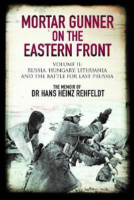 Mortar Gunner on the Eastern Front: Volume II: Russia, Hungary Lithuania, and the battle for East Prussia - Hans Heinz Rehfeldt - cover