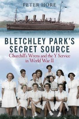 Bletchley Park's Secret Source: Churchill's Wrens and the Y Service in World War II - Peter Hore - cover