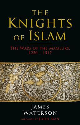 The Knights of Islam: The Wars of the Mamluks, 1250 - 1517 - James Waterson - cover