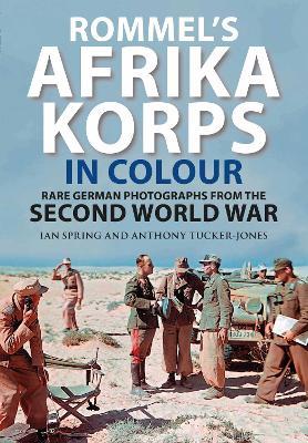 Rommel's Afrika Korps in Colour: Rare German Photographs from World War II - Ian Spring,Anthony Tucker-Jones - cover