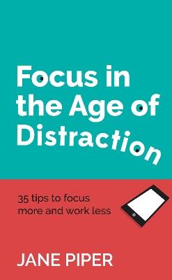 Focus in the Age of Distraction: 35 tips to focus more and work less - Jane Piper - cover