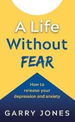 A Life Without Fear: How to release your depression and anxiety