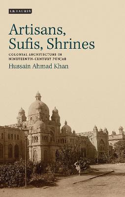 Artisans, Sufis, Shrines: Colonial Architecture in Nineteenth-Century Punjab - Hussain Ahmad Khan - cover