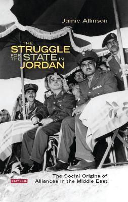 The Struggle for the State in Jordan: The Social Origins of Alliances in the Middle East - Jamie Allinson - cover
