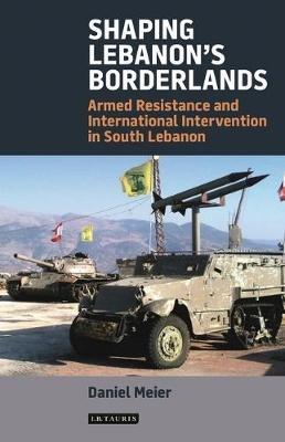 Shaping Lebanon's Borderlands: Armed Resistance and International Intervention in South Lebanon - Daniel Meier - cover