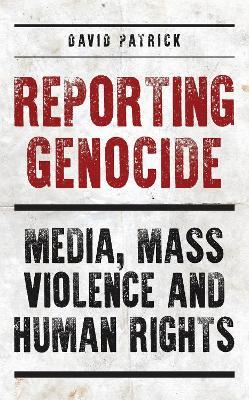 Reporting Genocide: Media, Mass Violence and Human Rights - David Patrick - cover