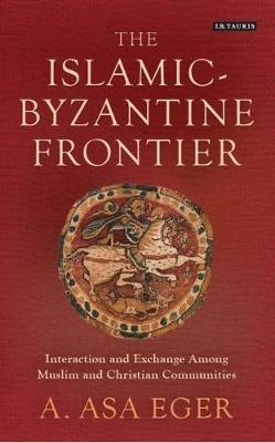The Islamic-Byzantine Frontier: Interaction and Exchange Among Muslim and Christian Communities - A. Asa Eger - cover