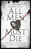 All Men Must Die: Power and Passion in Game of Thrones - Carolyne Larrington - cover