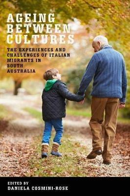Ageing between Cultures: The experiences and challenges of Italian migrants in South Australia - Daniela Cosmini-Rose - cover