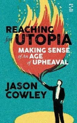 Reaching for Utopia: Making Sense of An Age of Upheaval: Essays and profiles - Jason Cowley - cover