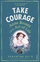 Take Courage: Anne Bronte and the Art of Life - Samantha Ellis - cover