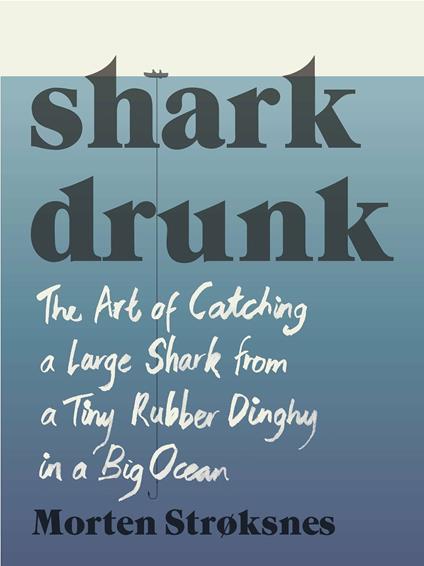 Shark Drunk: The Art of Catching a Large Shark from a Tiny Rubber Dinghy in a Big Ocean - Morten Stroksnes - cover