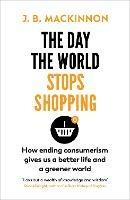 The Day the World Stops Shopping: How to have a better life and greener world - J. B. MacKinnon - cover