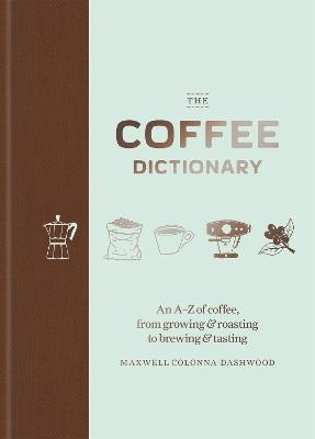 The Coffee Dictionary: An A-Z of coffee, from growing & roasting to brewing & tasting - Maxwell Colonna-Dashwood - cover