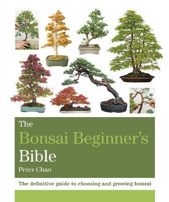 The Bonsai Beginner's Bible: The definitive guide to choosing and growing bonsai - Peter Chan - cover