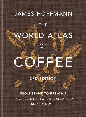 The World Atlas of Coffee 3rd edition: From beans to brewing – coffees explored, explained and enjoyed - James Hoffmann - cover