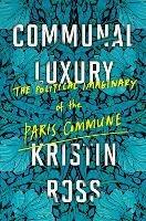 Communal Luxury: The Political Imaginary of the Paris Commune - Kristin Ross - cover