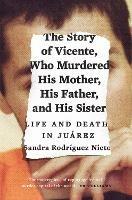 The Story of Vicente, Who Murdered His Mother, His Father, and His Sister: Life and Death in Juarez - Sandra Rodriguez Nieto - cover