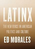 Latinx: The New Force in American Politics and Culture - Ed Morales - cover