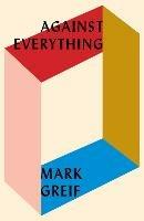 Against Everything: On Dishonest Times - Mark Greif - cover