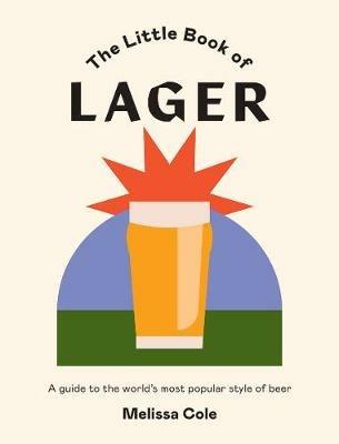 The Little Book of Lager: A Guide to the World's Most Popular Style of Beer - Melissa Cole - cover