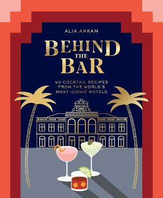 Behind the Bar: 50 Cocktail Recipes from the World's Most Iconic Hotels - Alia Akkam - cover