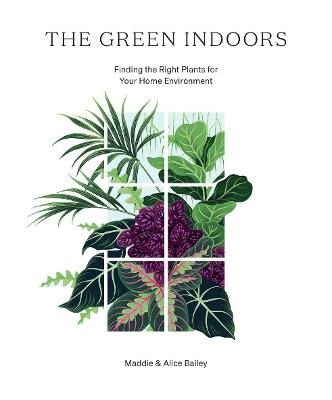 The Green Indoors: Finding the Right Plants for Your Home Environment - Maddie Bailey,Alice Bailey - cover