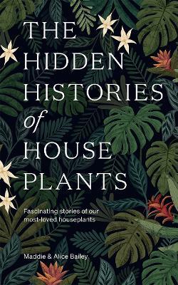 The Hidden Histories of Houseplants: Fascinating Stories of Our Most-Loved Houseplants - Maddie Bailey,Alice Bailey - cover