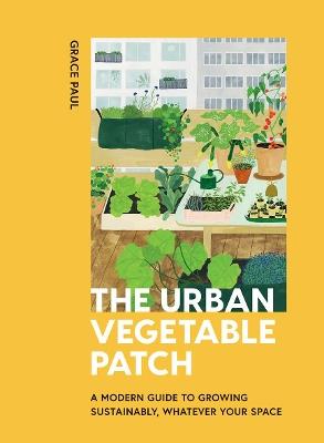 The Urban Vegetable Patch: A Modern Guide to Growing Sustainably, Whatever Your Space - Grace Paul - cover