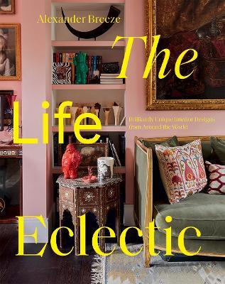 The Life Eclectic: Brilliantly Unique Interior Designs from Around the World - Alexander Breeze - cover