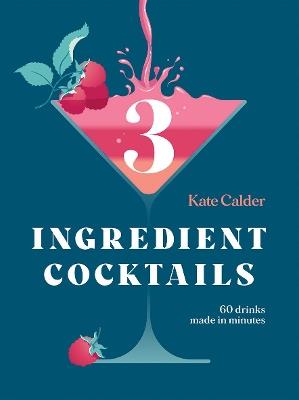 Three Ingredient Cocktails: 60 Drinks Made in Minutes - Kate Calder - cover