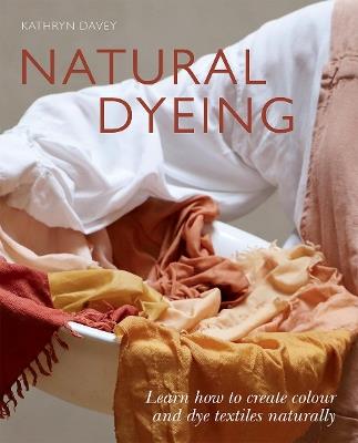 Natural Dyeing: Learn How to Create Colour and Dye Textiles Naturally - Kathryn Davey - cover