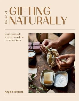 The Art of Gifting Naturally: Simple, Handmade Projects to Create for Friends and Family - Angela Maynard - cover