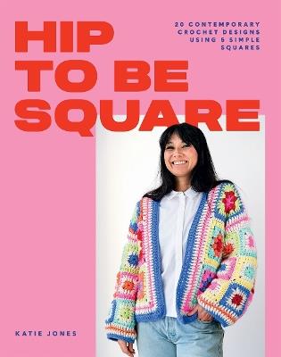 Hip to Be Square: 20 Contemporary Crochet Designs Using 5 Simple Squares - Katie Jones - cover