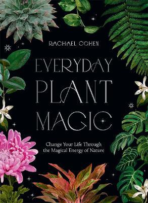 Everyday Plant Magic: Change Your Life Through the Magical Energy of Nature - Rachael Cohen - cover