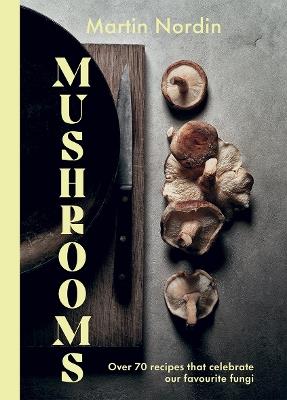 Mushrooms: Over 70 Recipes That Celebrate Our Favourite Fungi - Martin Nordin - cover