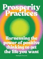 Prosperity Practices: Harnessing the Power of Positive Thinking to Get the Life You Want
