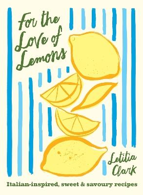 For the Love of Lemons: Italian-inspired, Sweet and Savoury Recipes - Letitia Clark - cover