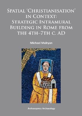 Spatial Christianisation in Context: Stratigraphic Intramural Building in Rome from the 4th – 7th C. AD - Michael Mulryan - cover