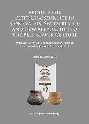 Around the Petit-Chasseur Site in Sion (Valais, Switzerland) and New Approaches to the Bell Beaker Culture: Proceedings of the International Conference (Sion, Switzerland - October 27th - 30th 2011) - cover