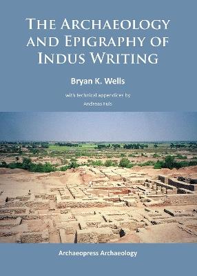 The Archaeology and Epigraphy of Indus Writing - Bryan K. Wells - cover