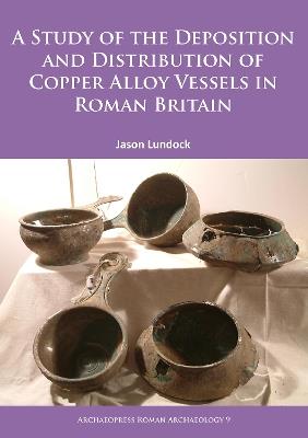 A Study of the Deposition and Distribution of Copper Alloy Vessels in Roman Britain - Jason Lundock - cover