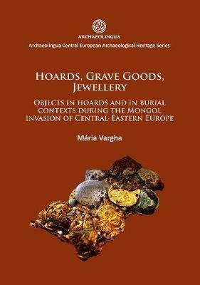Hoards, grave goods, jewellery: Objects in hoards and in burial contexts during the Mongol invasion of Central-Eastern Europe - Mária Vargha - cover